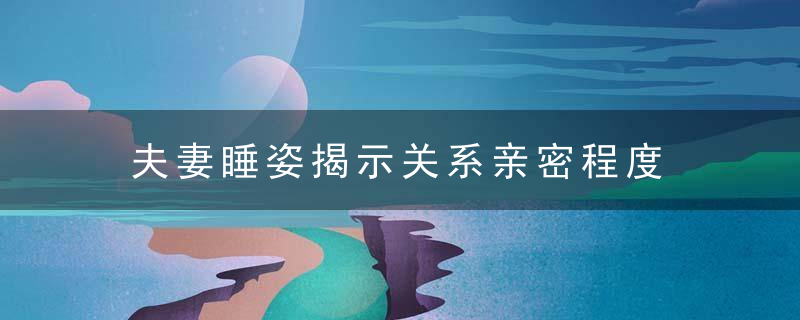 夫妻睡姿揭示关系亲密程度 床上的姿势决定你们的关系